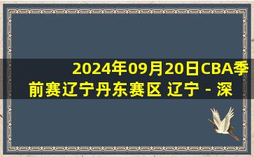 2024年09月20日CBA季前赛辽宁丹东赛区 辽宁 - 深圳 全场录像